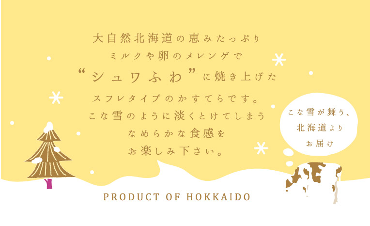 大自然北海道の恵みたっぷり　ミルクや卵のメレンゲで”シュワふわ”に焼き上げたスフレタイプのかすてらです。こな雪のように淡くとけてしまうなめらかな食感をお楽しみください。